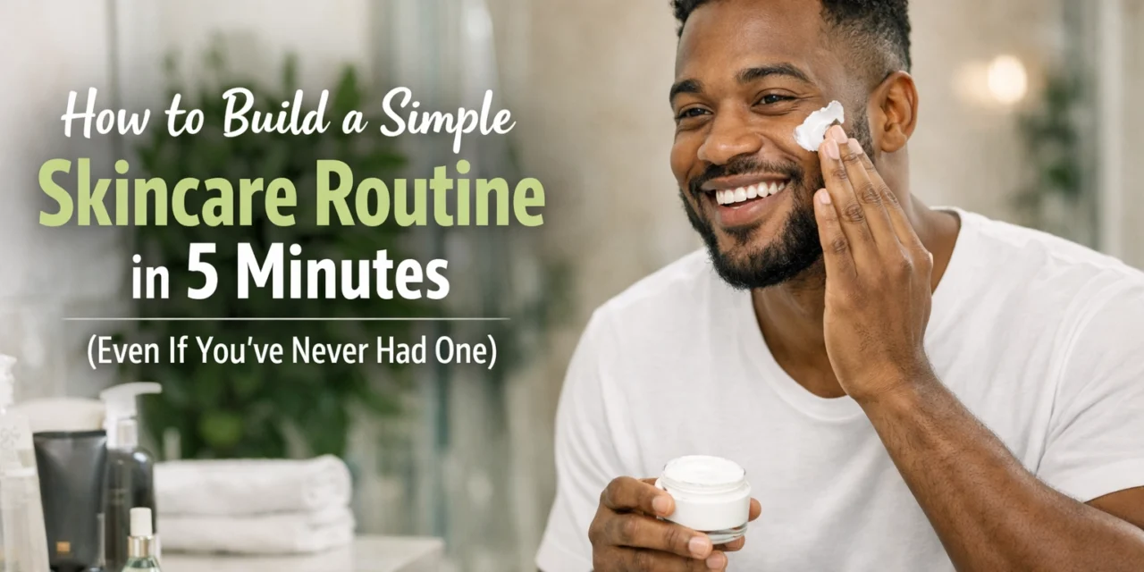 How to Build a Simple Skincare Routine in 5 Minutes (Even If You've Never Had One)
